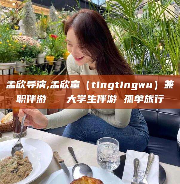 如皋孟欣导演,孟欣童（tingtingwu）兼职伴游   大学生伴游 孤单旅行