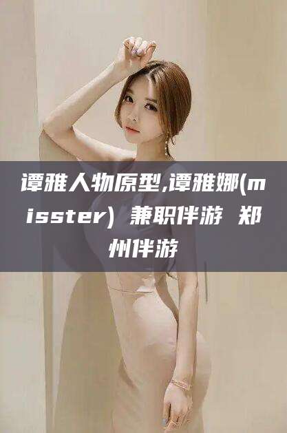 如皋谭雅人物原型,谭雅娜(misster) 兼职伴游 郑州伴游