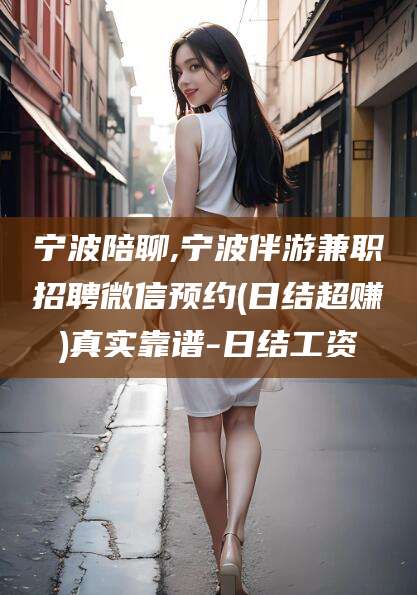 如皋宁波陪聊,宁波伴游兼职招聘微信预约(日结超赚)真实靠谱-日结工资