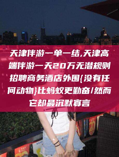 如皋天津伴游一单一结,天津高端伴游一天20万无潜规则招聘商务酒店外围{没有任何动物}比蚂蚁更勤奋/然而它却最沉默寡言
