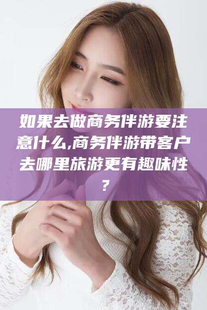 如皋如果去做商务伴游要注意什么,商务伴游带客户去哪里旅游更有趣味性？