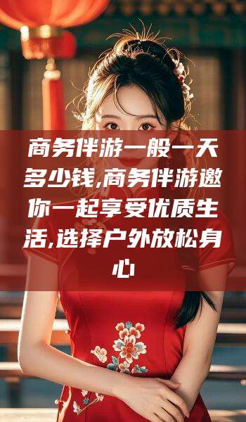 如皋商务伴游一般一天多少钱,商务伴游邀你一起享受优质生活,选择户外放松身心