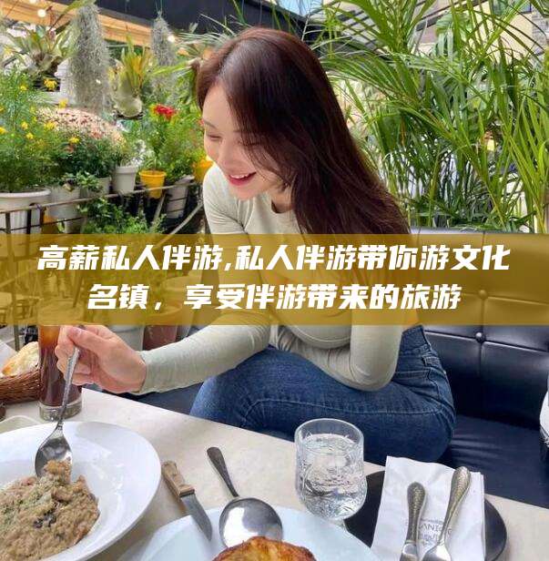 如皋高薪私人伴游,私人伴游带你游文化名镇，享受伴游带来的旅游