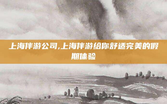 如皋上海伴游公司,上海伴游给你舒适完美的假期体验