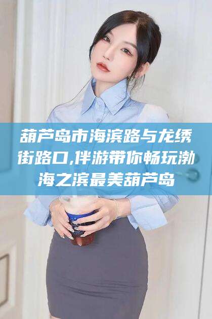 如皋葫芦岛市海滨路与龙绣街路口,伴游带你畅玩渤海之滨最美葫芦岛