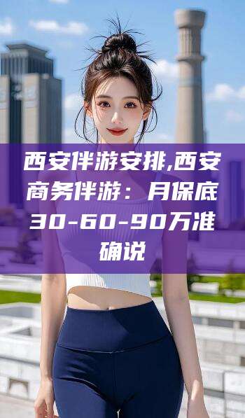如皋西安伴游安排,西安商务伴游：月保底30-60-90万准确说