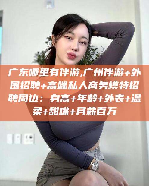 如皋广东哪里有伴游,广州伴游+外围招聘+高端私人商务模特招聘周边：身高+年龄+外表+温柔+甜嘴+月薪百万