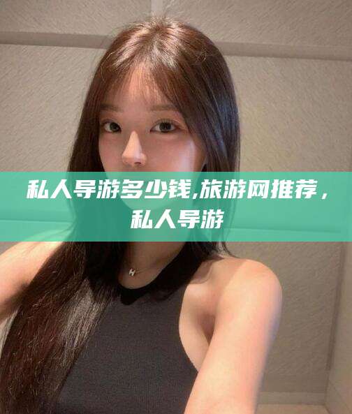 如皋私人导游多少钱,旅游网推荐，私人导游
