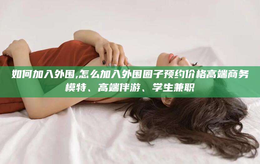 如皋如何加入外围,怎么加入外围圈子预约价格高端商务模特、高端伴游、学生兼职