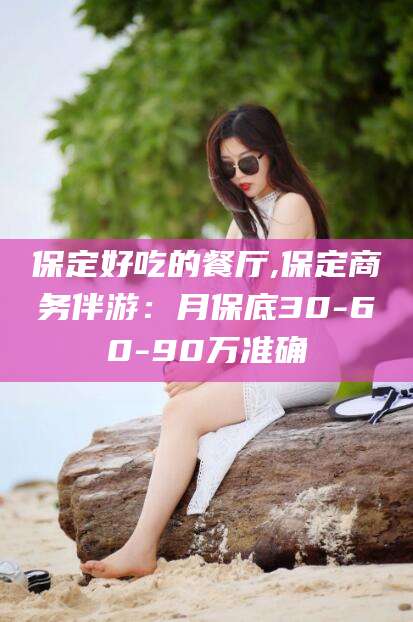 如皋保定好吃的餐厅,保定商务伴游：月保底30-60-90万准确