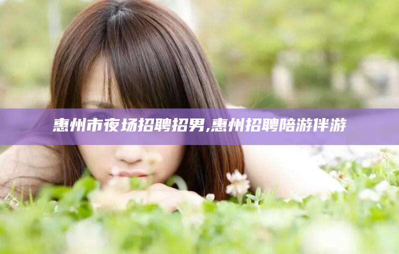 如皋惠州市夜场招聘招男,惠州招聘陪游伴游