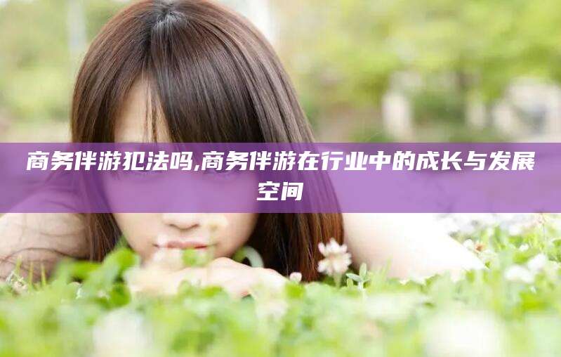 如皋商务伴游犯法吗,商务伴游在行业中的成长与发展空间