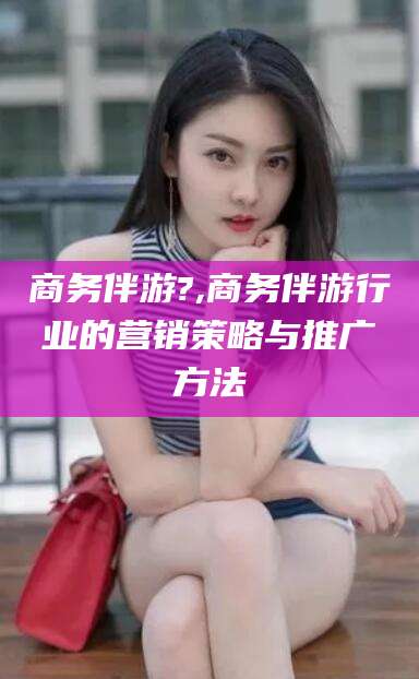 如皋商务伴游?,商务伴游行业的营销策略与推广方法