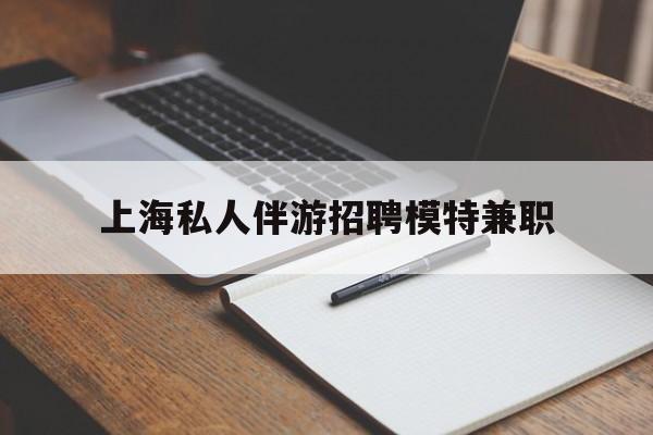 如皋关于上海私人伴游招聘模特兼职的信息