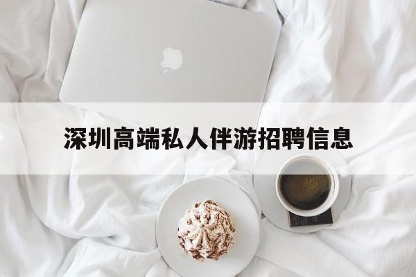 如皋深圳高端私人伴游招聘信息的简单介绍